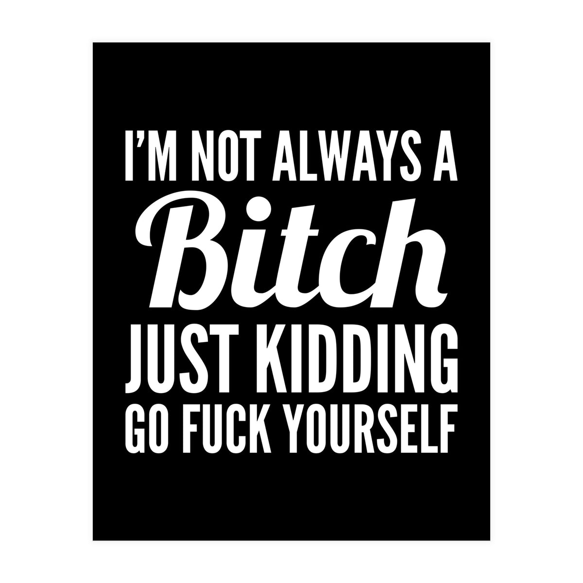 I'm Not Always A Bitch Just Kidding Go Fuck Yourself (Print Only)