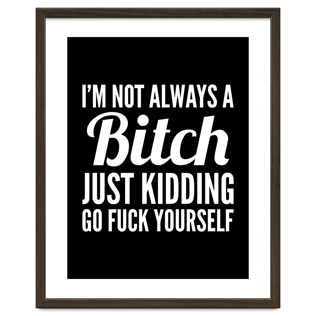 I'm Not Always A Bitch Just Kidding Go Fuck Yourself