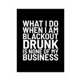 What I Do When I Am Blackout Drunk Is None Of My Business Black (Print Only) thumbnail