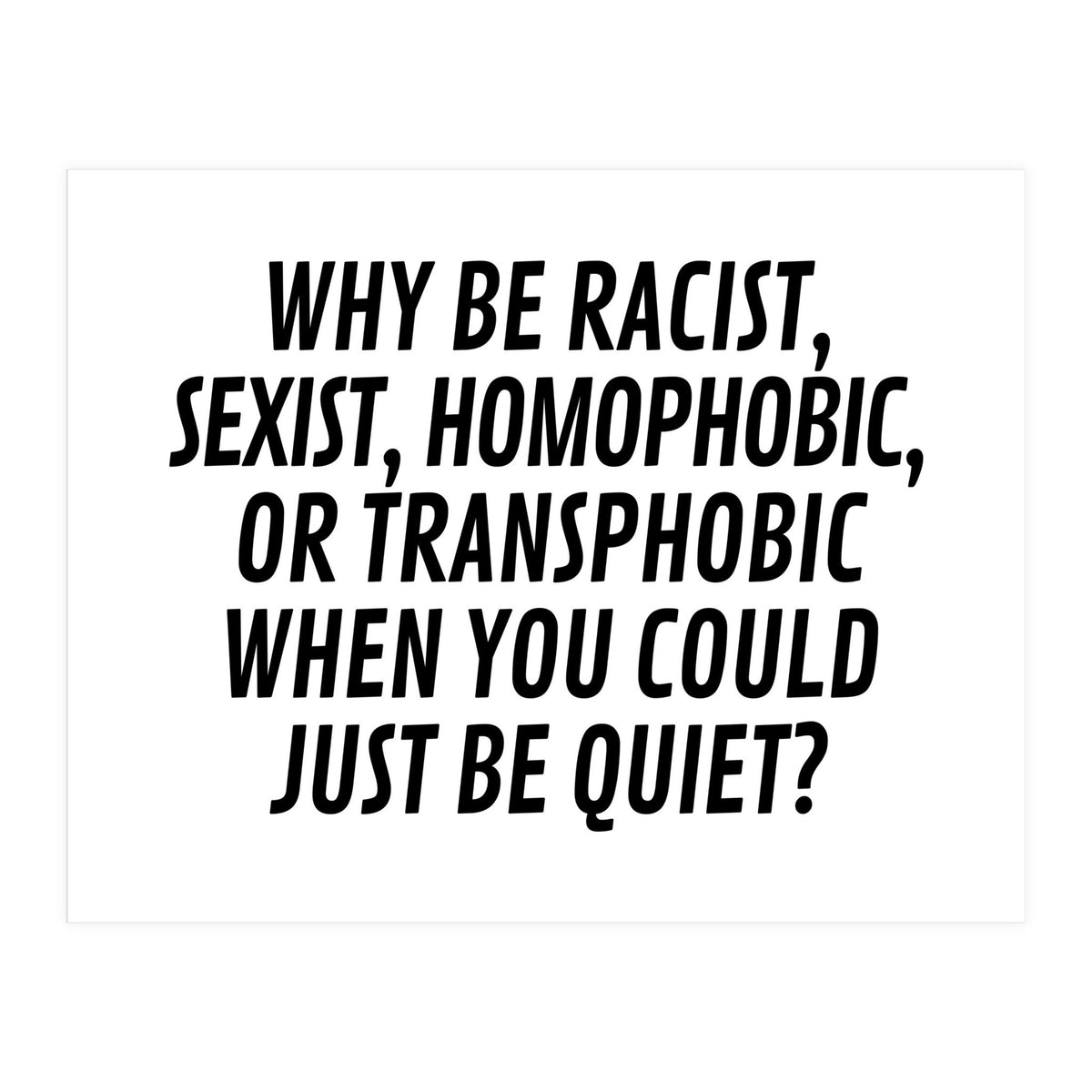 Why Be Racist, Sexist, Homophobic, Or Transphobic When You Could Just Be Quiet (Print Only)