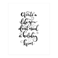 Create A Life You Don't Need A Holiday From (Print Only)