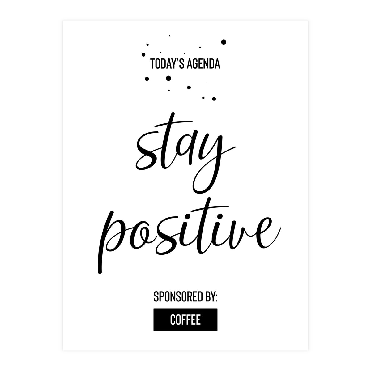 Today’s Agenda STAY POSITIVE Sponsored by Coffee (Print Only)