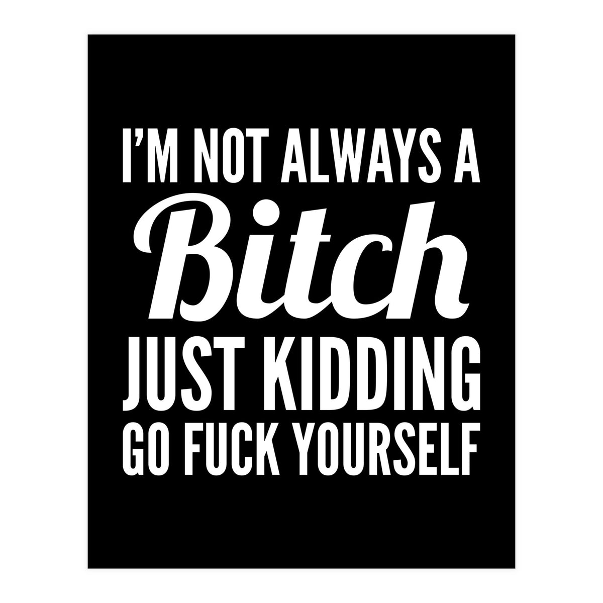 I'm Not Always A Bitch Just Kidding Go Fuck Yourself (Print Only)