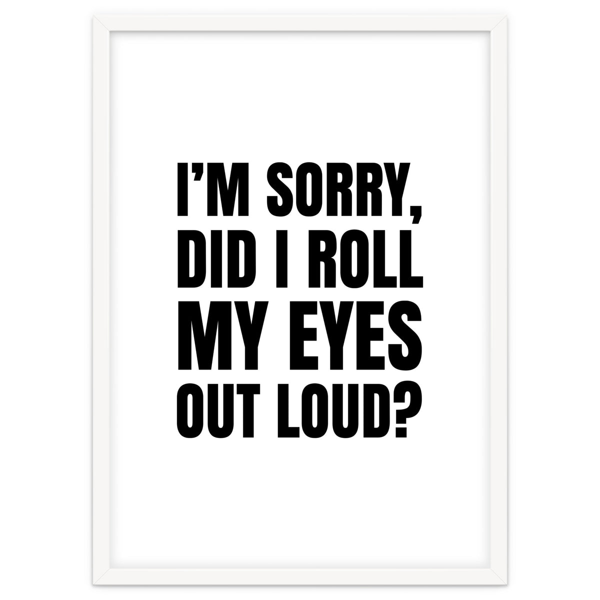 I'm Sorry Did I Roll My Eyes Out Loud