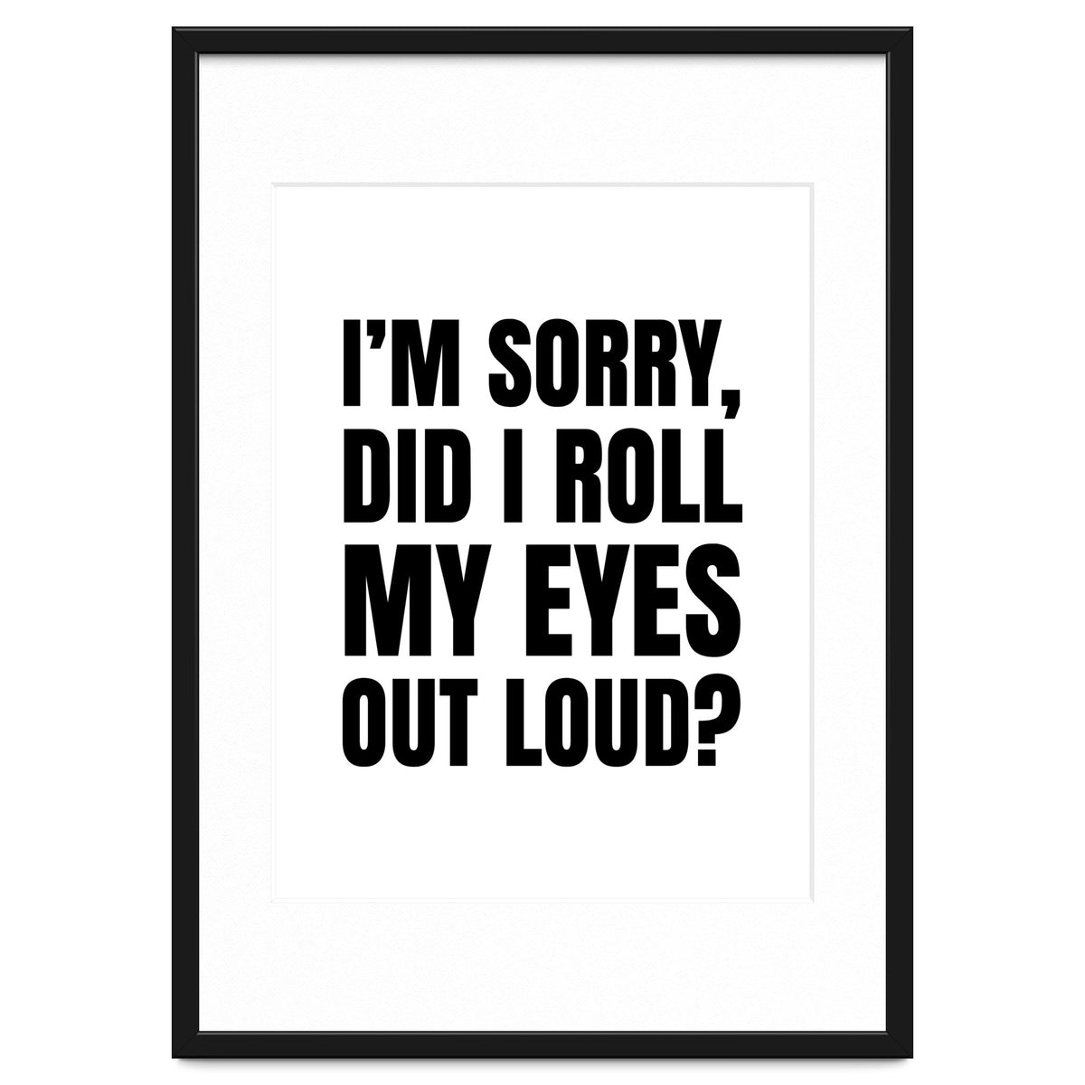 I'm Sorry Did I Roll My Eyes Out Loud