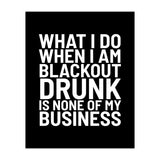 What I Do When I Am Blackout Drunk Is None Of My Business Black (Print Only) thumbnail