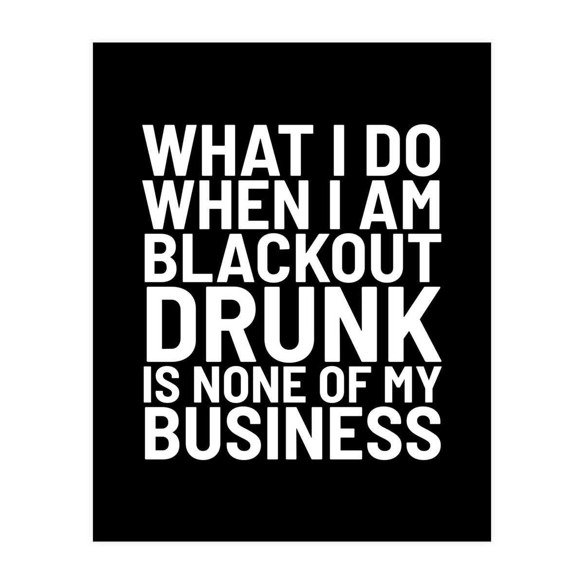 What I Do When I Am Blackout Drunk Is None Of My Business Black (Print Only)