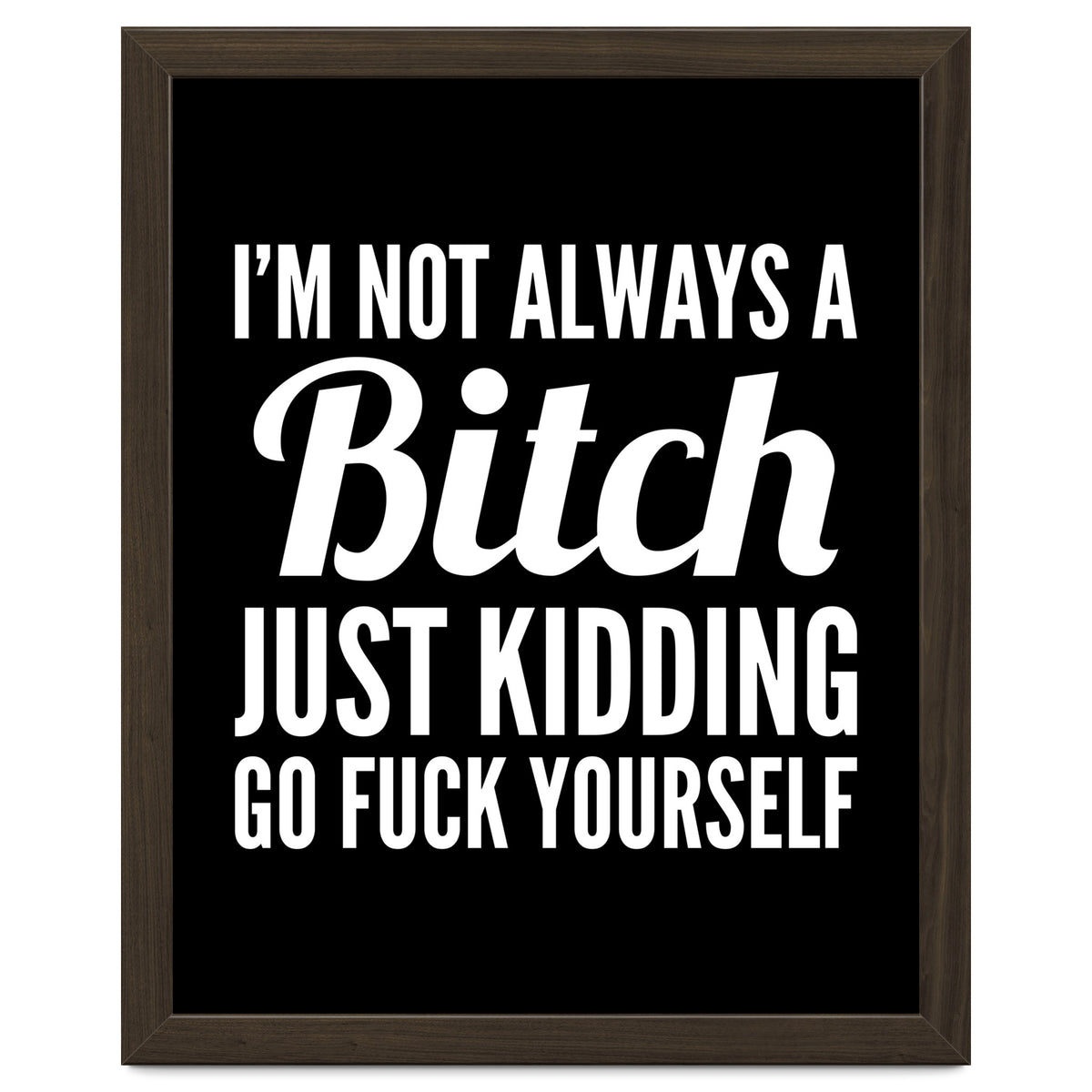 I'm Not Always A Bitch Just Kidding Go Fuck Yourself