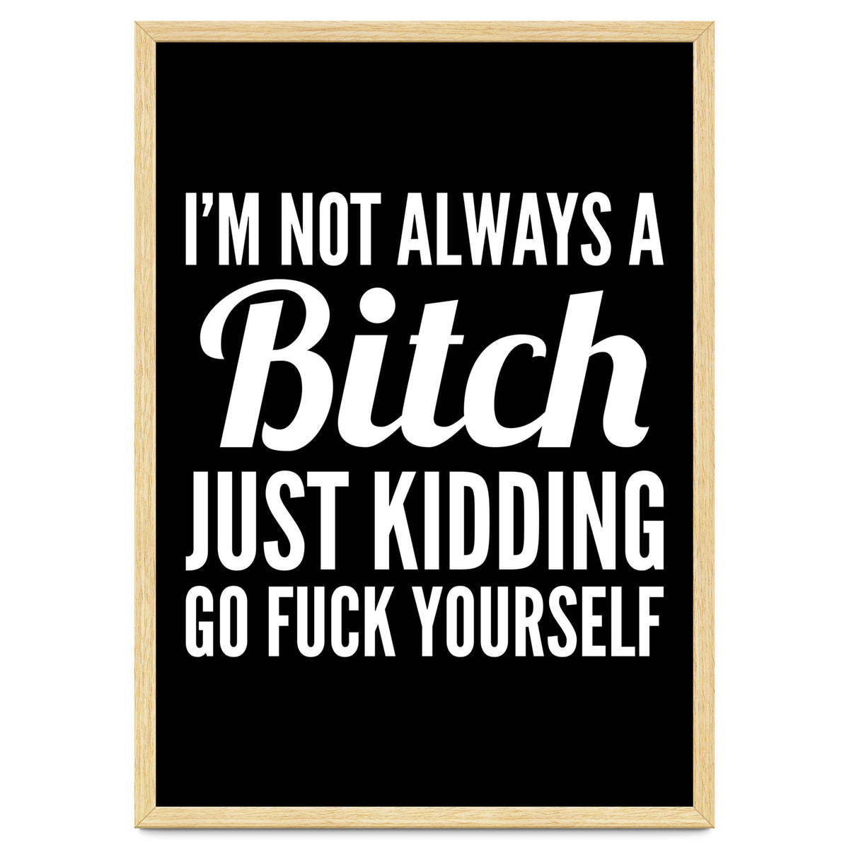 I'm Not Always A Bitch Just Kidding Go Fuck Yourself