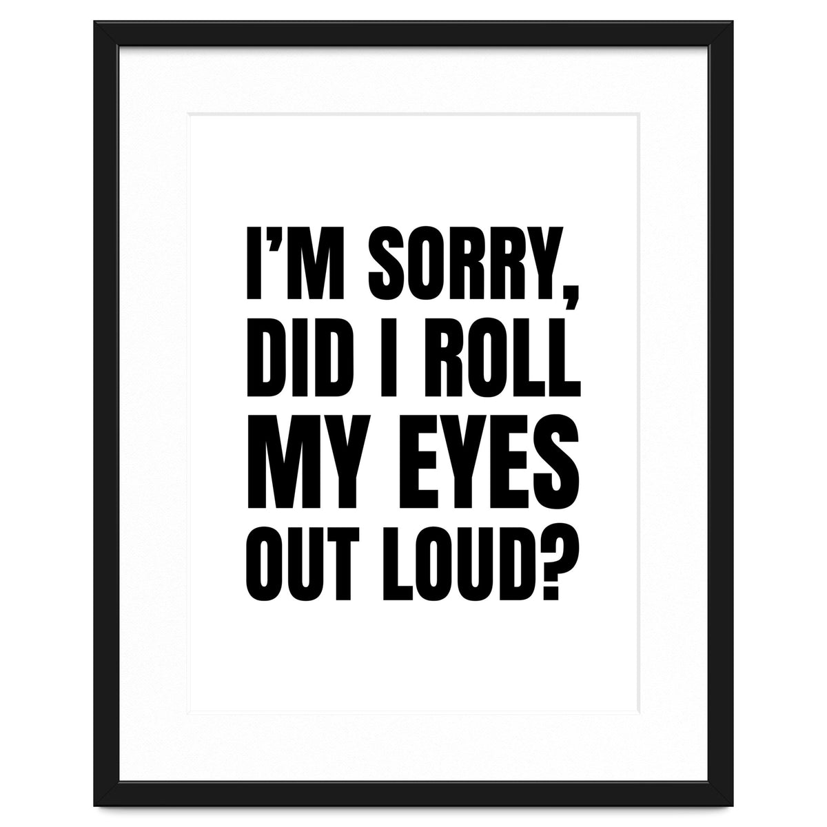 I'm Sorry Did I Roll My Eyes Out Loud