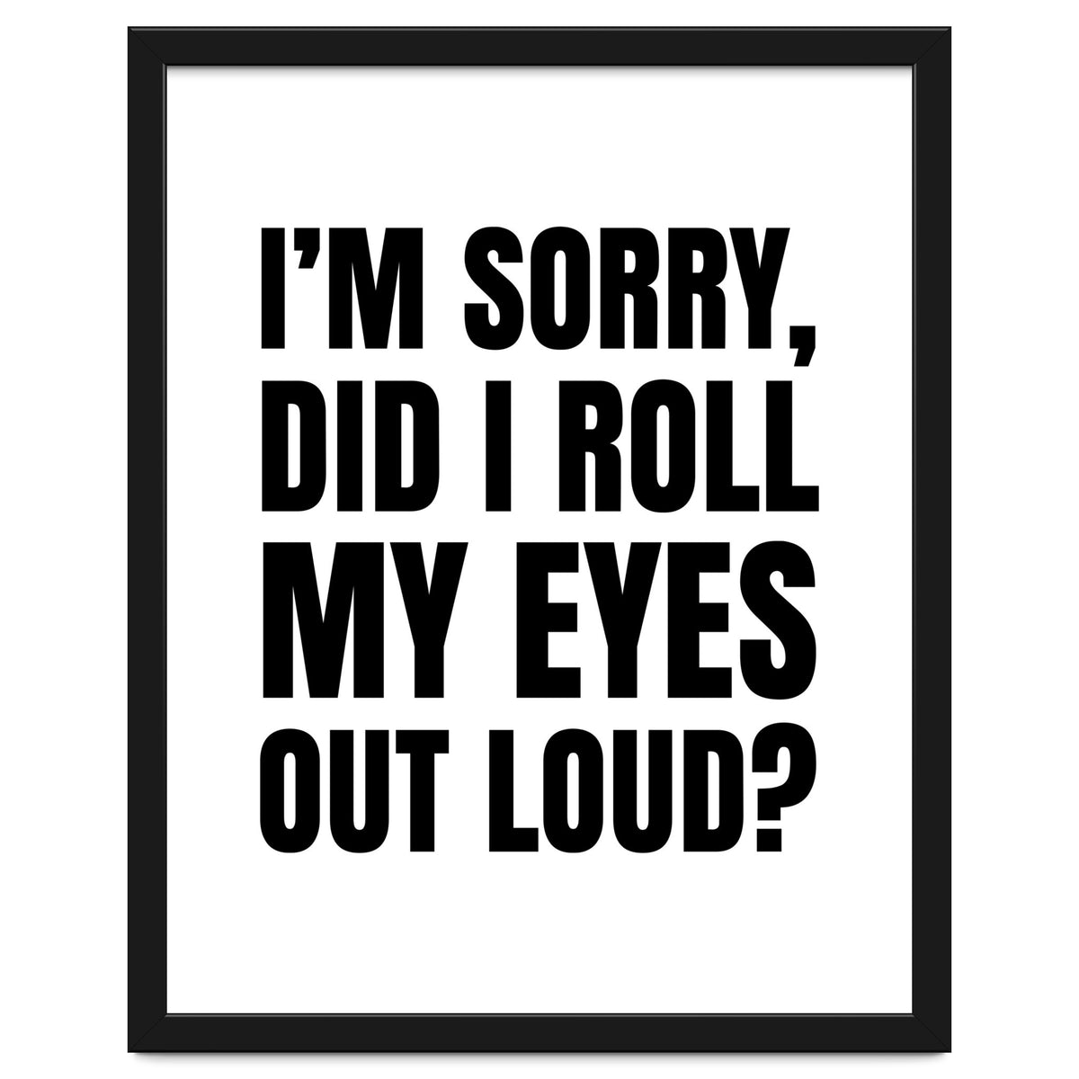 I'm Sorry Did I Roll My Eyes Out Loud